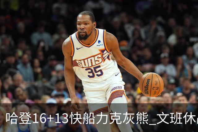哈登16+13快船力克灰熊 文班休战马刺负开拓者