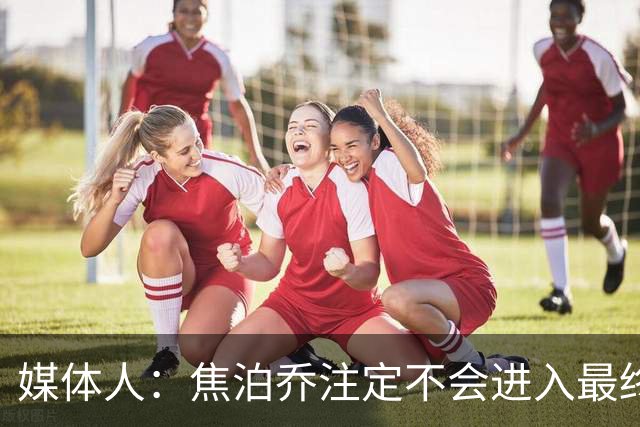 媒体人：焦泊乔注定不会进入最终名单 王浩然下半场找回了节奏