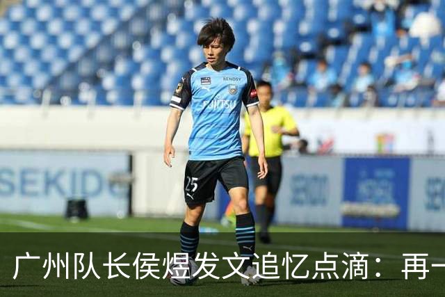 广州队长侯煜发文追忆点滴：再一次喊出为广州而战
