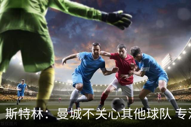 斯特林：曼城不关心其他球队 专注于自己的表现